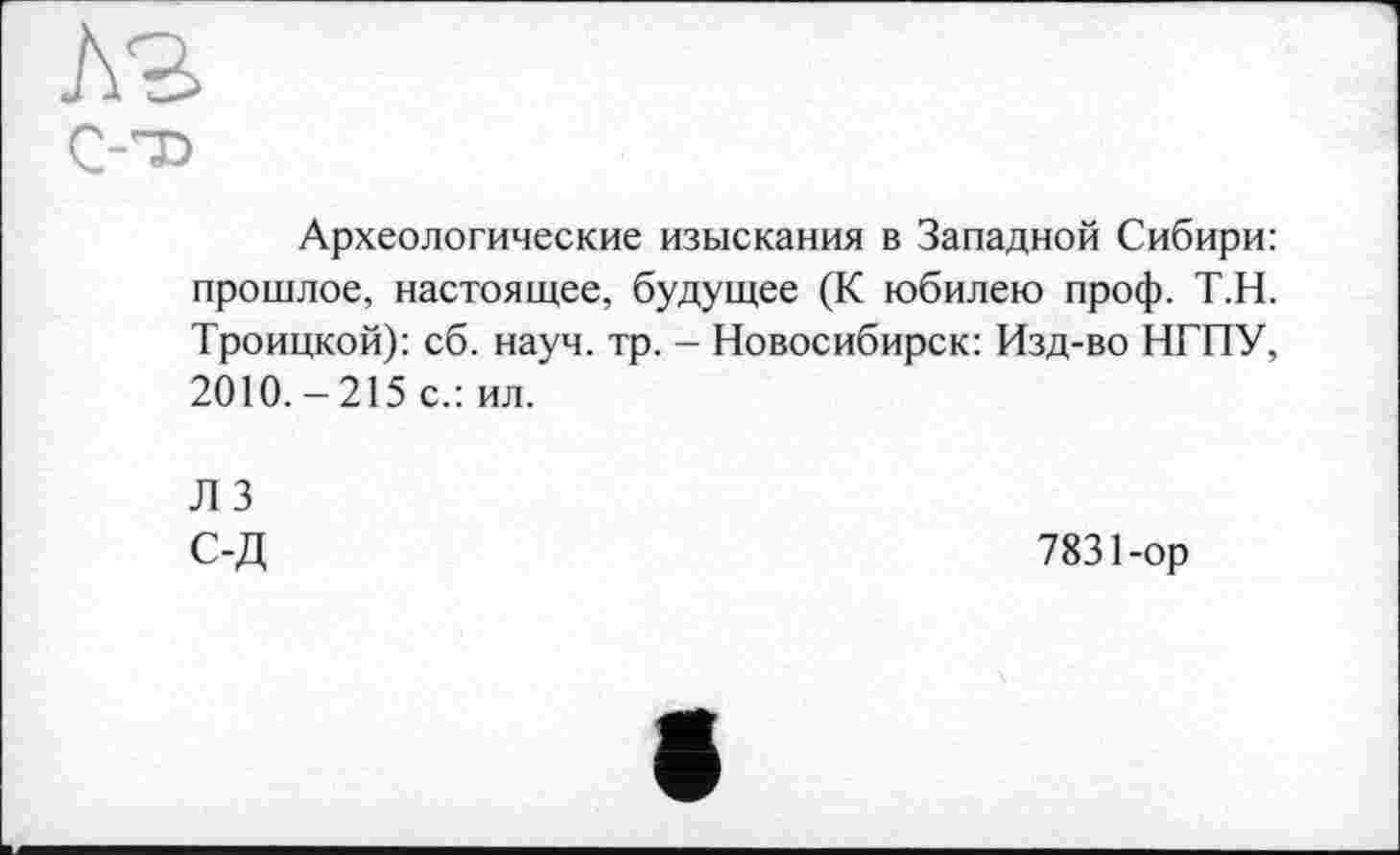 ﻿Археологические изыскания в Западной Сибири: прошлое, настоящее, будущее (К юбилею проф. Т.Н. Троицкой): сб. науч. тр. - Новосибирск: Изд-во НГПУ, 2010.-215 с.: ил.
Л 3 С-Д
7831-ор